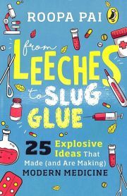 FROM LEECHES TO SLUG GLUE: 25 EXPLOSIVE IDEAS THEAT MADE (AND ARE MAKING) MODERN MEDICINE